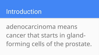 adenocarcinoma means
cancer that starts in gland-
forming cells of the prostate.
Introduction
 