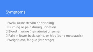 ✅ Weak urine stream or dribbling
✅ Burning or pain during urination
✅ Blood in urine (hematuria) or semen
✅ Pain in lower back, spine, or hips (bone metastasis)
✅ Weight loss, fatigue (late stage)
Symptoms
 