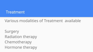 Various modalities of Treatment available
Surgery
Radiation therapy
Chemotherapy
Hormone therapy
Treatment
 