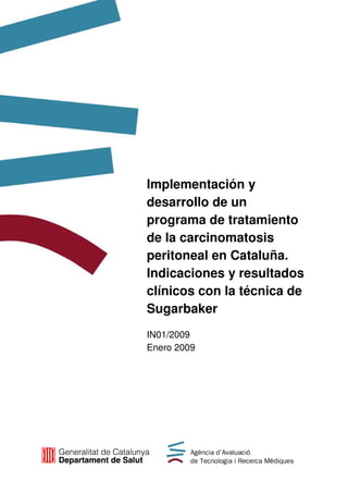 Implementación y
desarrollo de un
programa de tratamiento
de la carcinomatosis
peritoneal en Cataluña.
Indicaciones y resultados
clínicos con la técnica de
Sugarbaker
IN01/2009
Enero 2009
 