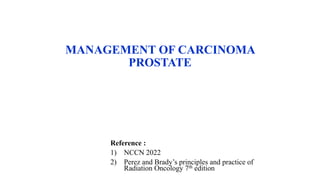 MANAGEMENT OF CARCINOMA
PROSTATE
Reference :
1) NCCN 2022
2) Perez and Brady’s principles and practice of
Radiation Oncology 7th edition
 