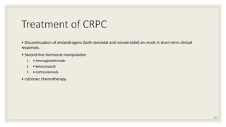 Treatment of CRPC
• Discontinuation of antiandrogens (both steroidal and nonsteroidal) an result in short-term clinical
responses.
• Second-line hormonal manipulation
1. • Aminoglutethimide
2. • ketoconazole
3. • corticosteroids
• cytotoxic chemotherapy
101
 