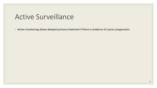 Active Surveillance
◦ Active monitoring allows delayed primary treatment if there is evidence of cancer progression.
41
 