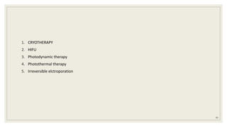 1. CRYOTHERAPY
2. HIFU
3. Photodynamic therapy
4. Photothermal therapy
5. Irreversible elctroporation
85
 