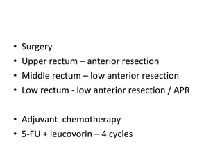 Surgery  Upper rectum – anterior resection Middle rectum – low anterior resection Low rectum - low anterior resection / APR Adjuvant  chemotherapy 5-FU + leucovorin – 4 cycles 
