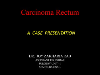 Carcinoma Rectum

 A CASE PRESENTATION



  DR. JOY ZAKHARIA RAB
     ASSISTANT REGISTRAR
       SURGERY UNIT – I
       SBMCH,BARISAL.
 