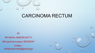 CARCINOMA RECTUM
BY
DR NIKHIL AMEERCHETTY
MS (general surgery) RESIDENT
E MAIL :
nikhilameerchetty@gmail.com
 