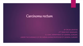 Carcinoma rectum
BY DR.SAI LIKHITHA
,2ND YEAR POST GRADUATE,
S-2 UNIT, DEPARTMENT OF GENERAL SURGERY,
UNDER THE GUIDANCE OF DR.Y.KIRAN KUMAR,PROFESSOR OF GENERAL SURGERY
 