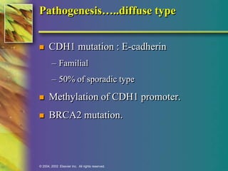 Pathogenesis…..diffuse type 
 CDH1 mutation : E-cadherin 
– Familial 
– 50% of sporadic type 
 Methylation of CDH1 promoter. 
 BRCA2 mutation. 
© 2004, 2002 Elsevier Inc. All rights reserved. 
 