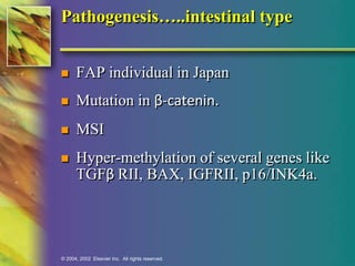 Pathogenesis…..intestinal type 
 FAP individual in Japan 
 Mutation in β-catenin. 
 MSI 
 Hyper-methylation of several genes like 
TGFβ RII, BAX, IGFRII, p16/INK4a. 
© 2004, 2002 Elsevier Inc. All rights reserved. 
 