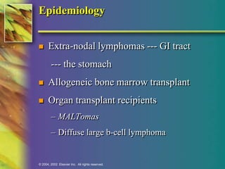 Epidemiology 
 Extra-nodal lymphomas --- GI tract 
--- the stomach 
 Allogeneic bone marrow transplant 
 Organ transplant recipients 
– MALTomas 
– Diffuse large b-cell lymphoma 
© 2004, 2002 Elsevier Inc. All rights reserved. 
 