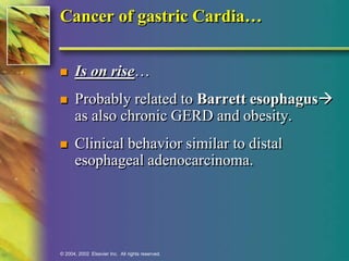 Cancer of gastric Cardia… 
 Is on rise… 
 Probably related to Barrett esophagus 
as also chronic GERD and obesity. 
 Clinical behavior similar to distal 
esophageal adenocarcinoma. 
© 2004, 2002 Elsevier Inc. All rights reserved. 
 
