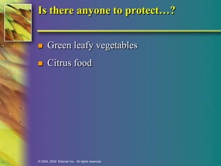 Is there anyone to protect…? 
 Green leafy vegetables 
 Citrus food 
© 2004, 2002 Elsevier Inc. All rights reserved. 
 