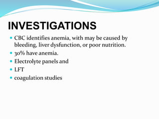 INVESTIGATIONS
 CBC identifies anemia, with may be caused by
bleeding, liver dysfunction, or poor nutrition.
 30% have anemia.
 Electrolyte panels and
 LFT
 coagulation studies
 