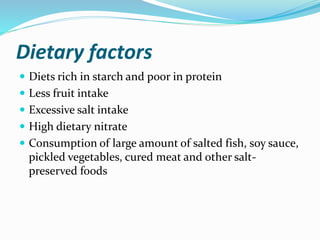 Dietary factors
 Diets rich in starch and poor in protein
 Less fruit intake
 Excessive salt intake
 High dietary nitrate
 Consumption of large amount of salted fish, soy sauce,
pickled vegetables, cured meat and other salt-
preserved foods
 