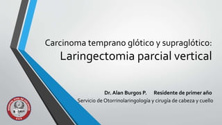 Carcinoma temprano glótico y supraglótico:
Laringectomia parcial vertical
Dr. Alan Burgos P. Residente de primer año
Servicio de Otorrinolaringología y cirugía de cabeza y cuello
 