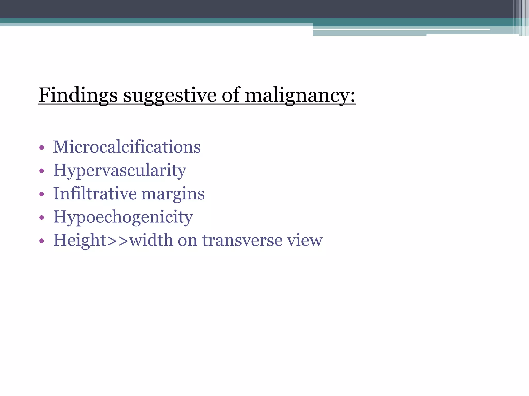 Findings suggestive of malignancy:
• Microcalcifications
• Hypervascularity
• Infiltrative margins
• Hypoechogenicity
• Height>>width on transverse view
 