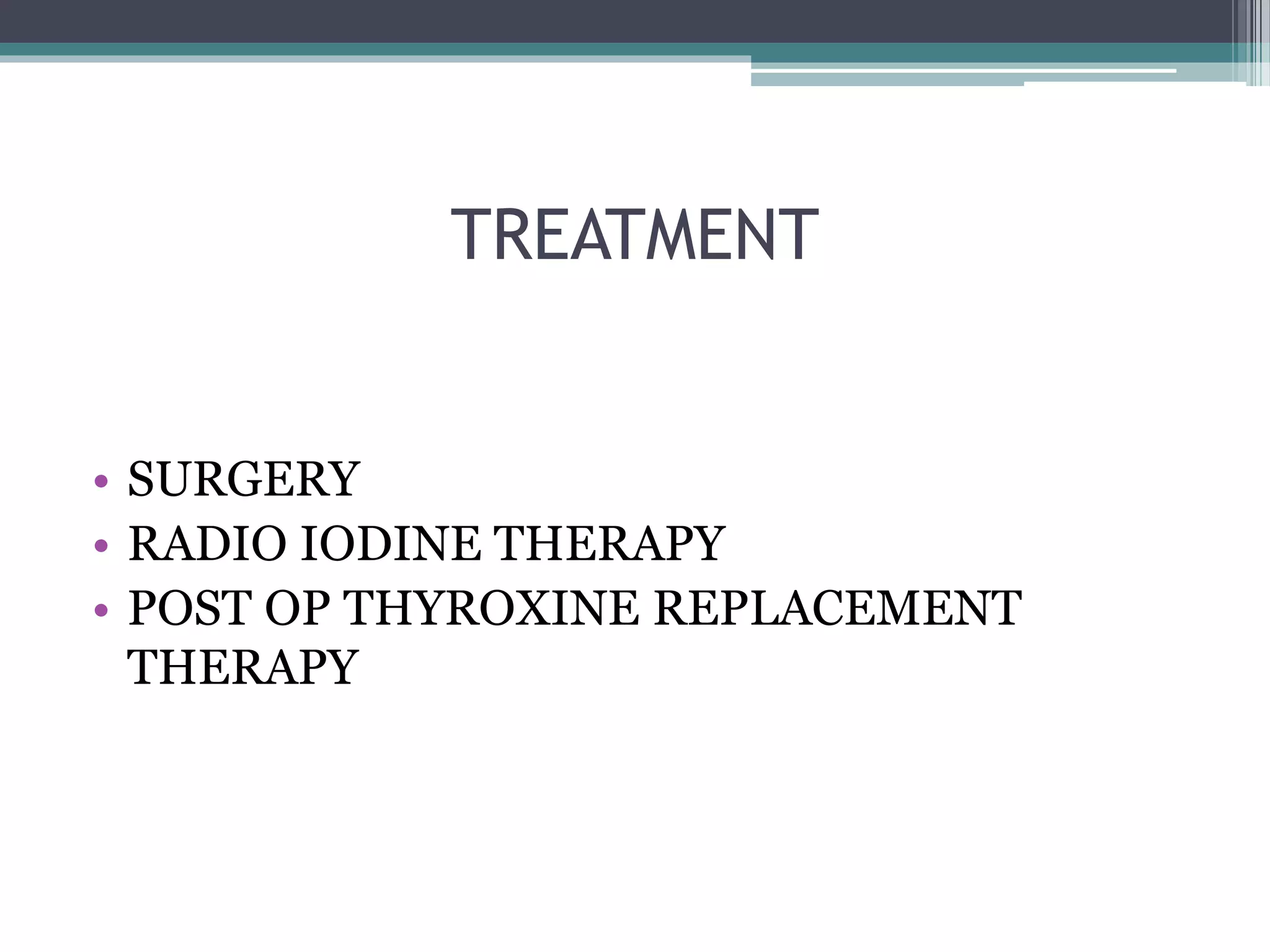 TREATMENT
• SURGERY
• RADIO IODINE THERAPY
• POST OP THYROXINE REPLACEMENT
THERAPY
 