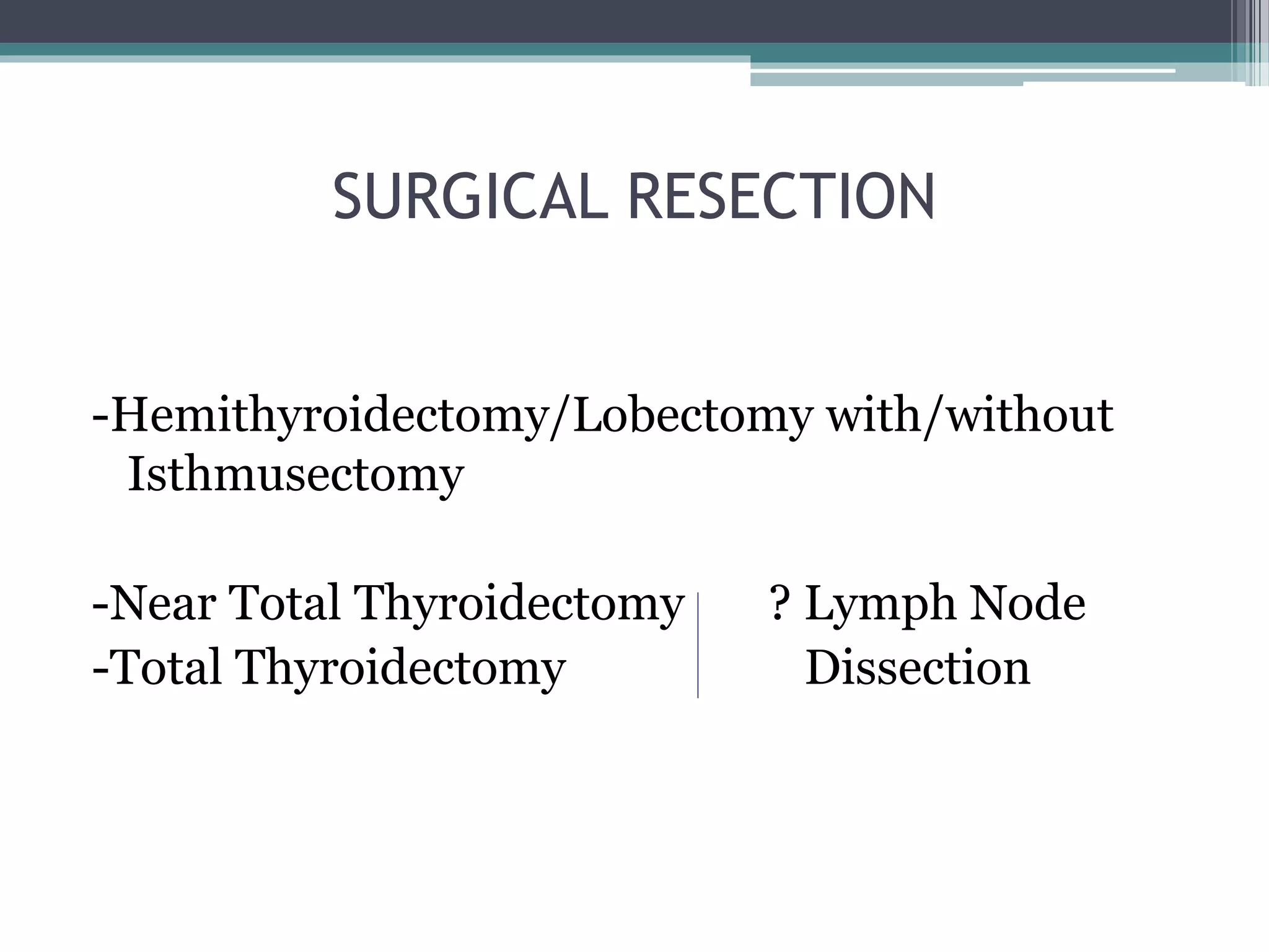 SURGICAL RESECTION
-Hemithyroidectomy/Lobectomy with/without
Isthmusectomy
-Near Total Thyroidectomy ? Lymph Node
-Total Thyroidectomy Dissection
 