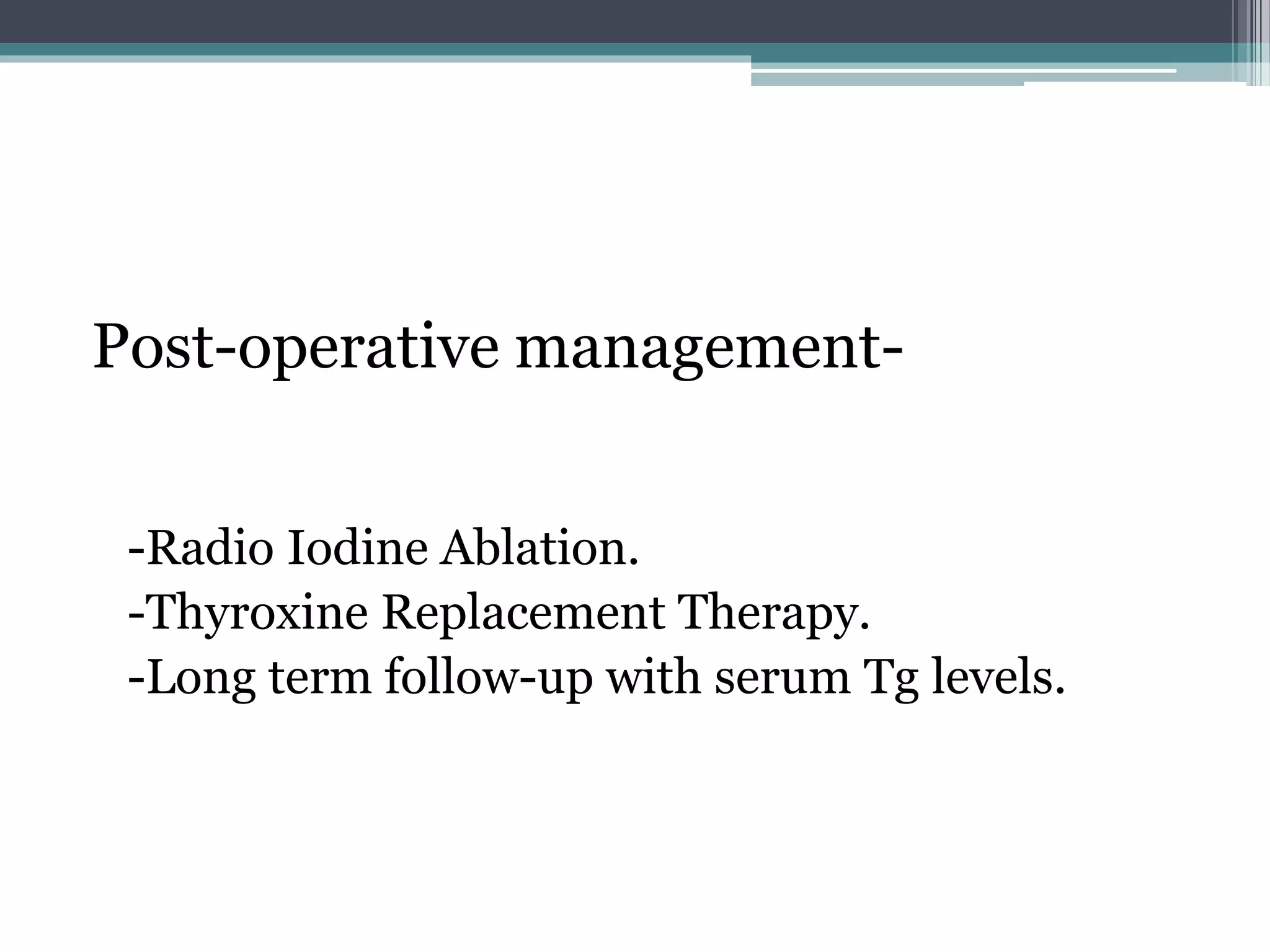 Post-operative management-
-Radio Iodine Ablation.
-Thyroxine Replacement Therapy.
-Long term follow-up with serum Tg levels.
 