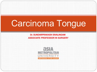 Dr. SUNDARPRAKASH SIVALINGAM
ASSOCIATE PROFESSOR IN SURGERY
Carcinoma Tongue
 