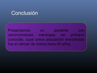 Conclusión


Presentamos       un     paciente      con
carcinomatosis meníngea sin primario
conocido, cuya única asociación encontrada
fue el cáncer de mama hace 40 años.
 