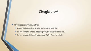 Cirugía 🔪🏨
• TUR (resección trasuretral)
• Forma deTx inicial para todos los canceres vesicales.
• Px con tumores únicos, de bajo grado, sin invasión:TUR sola.
• Px con características de alto riesgo:TUR +Tx intravesical.
 