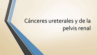 Cánceres ureterales y de la
pelvis renal
 