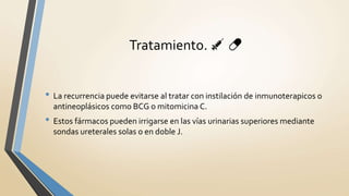 • La recurrencia puede evitarse al tratar con instilación de inmunoterapicos o
antineoplásicos como BCG o mitomicina C.
• Estos fármacos pueden irrigarse en las vías urinarias superiores mediante
sondas ureterales solas o en doble J.
Tratamiento. 💉 💊
 