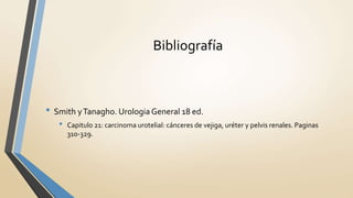 Bibliografía
• Smith yTanagho. Urologia General 18 ed.
• Capitulo 21: carcinoma urotelial: cánceres de vejiga, uréter y pelvis renales. Paginas
310-329.
 