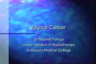 Vaginal CancerVaginal Cancer
Dr Nabeel YahiyaDr Nabeel Yahiya
Junior resident in RadiotherapyJunior resident in Radiotherapy
Kottayam Medical CollegeKottayam Medical College
 