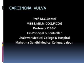 CARCINOMA VULVA

             Prof. M.C.Bansal
         MBBS,MS,MICOG,FICOG
             Professor OBGY
         Ex-Principal & Controller
    Jhalawar Medical College & Hospital
  Mahatma Gandhi Medical College, Jaipur.
 