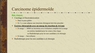 Carcinome épidermoïde
Bas risque:
Curettage et Electrodesiccation
Dans la peau glabre
Si i l y a une adipose une résection...