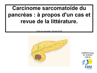 Carcinome sarcomatoïde du
pancréas : à propos d'un cas et
revue de la littérature.
Club du pancréas, 28 mai 2019
LEBRUN Hugo
Dr. EVENO
CAE-B
 