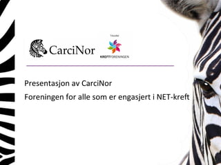 Presentasjon	av	CarciNor	
Foreningen	for	alle	som	er	engasjert	i	NET-kreft
 