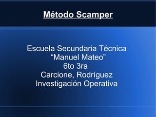 Método Scamper
Escuela Secundaria Técnica
“Manuel Mateo”
6to 3ra
Carcione, Rodríguez
Investigación Operativa
 