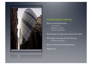 Presentation Contents 
 Town Planning Overview 
      New Urbanism 
      Mobility / Circulation 
      Environmental Analysis 


 Case Study: Orange County Great Park (Calif.) 

 Strategic Car Design & Town Planning 
      NEV Recommendation 


 Communication/Social Networking 

 Resources 
 