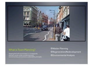  Master Planning 
What is Town Planning? 
                                                           Regeneration/Redevelopment 
Shaping the built environment in a strategically 
planned manner while considering social,                   Environmental Analysis 
environmental, and economic sustainability principals. 
 