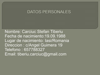 DATOS PERSONALES   Nombre: Carciuc Stefan Tiberiu Fecha de nacimiento:19.09.1988 Lugar de nacimiento: Iasi/RomaniaDireccion : c/AngelGuimera 19Telefono : 657788327 Email: tiberiu.carciuc@gmail.com