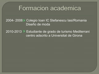 Formacionacademica2004- 2008    Colegio Ioan IC StefanescuIasi/Romania                      Diseño de moda2010-2013     Estudiante de grado de turismo Mediterrani                      centro adscrito a Universitat de Girona