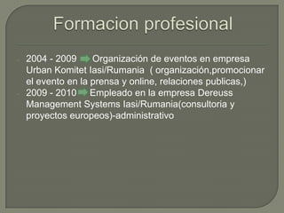 Formacion profesional 2004 - 2009      Organización de eventos en empresa UrbanKomitetIasi/Rumania  ( organización,promocionar el evento en la prensa y online, relaciones publicas,)