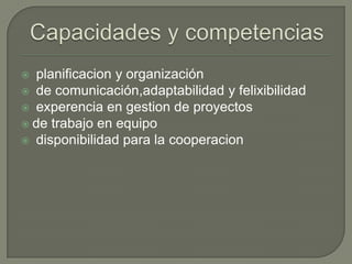 Capacidades y competenciasplanificacion y organización de comunicación,adaptabilidad y felixibilidadexperencia en gestion de proyectosde trabajo en equipo disponibilidad para la cooperacion