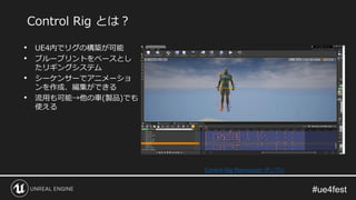 • UE4内でリグの構築が可能
• ブループリントをベースとし
たリギングシステム
• シーケンサーでアニメーショ
ンを作成、編集ができる
• 流用も可能→他の車(製品)でも
使える
Control Rig とは？
Control Rig Mannequin サンプル
 