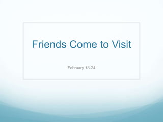 Friends Come to Visit

       February 18-24
 