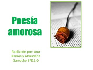 Poesía <br />amorosa<br />Realizado por: Ana Ramos y Almudena Garrocho 3ºE.S.O<br />