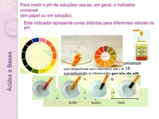Ácido é uma substância que, em solução aquosa, avermelha a tintura de tornesol e deixa incolor a solução alcoólica de fenolftaleína.Base é uma substância que, em solução aquosa, torna carmim a solução alcoólica de fenolftaleína e azul a tintura de tornesol.Solução ácidaSolução neutraSolução alcalina