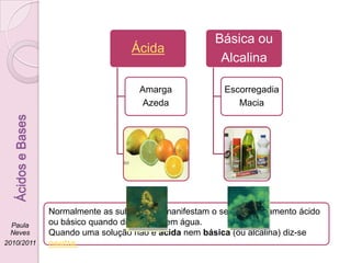 Normalmente as substâncias manifestam o seu comportamento ácido ou básico quando dissolvidas em água.  Quando uma solução não é ácida nem básica (ou alcalina) diz-se neutra.