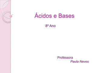 Ácidos e Bases 8º Ano Professora               Paula Neves 