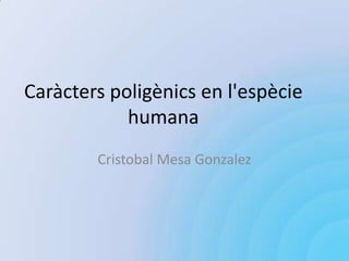 Caràcters poligènics en l'espècie
            humana
        Cristobal Mesa Gonzalez
 