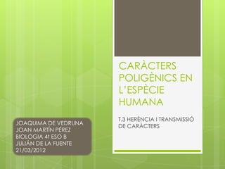 CARÀCTERS
                      POLIGÈNICS EN
                      L’ESPÈCIE
                      HUMANA
                      T.3 HERÈNCIA I TRANSMISSIÓ
JOAQUIMA DE VEDRUNA
                      DE CARÀCTERS
JOAN MARTÍN PÉREZ
BIOLOGIA 4t ESO B
JULIÁN DE LA FUENTE
21/03/2012
 